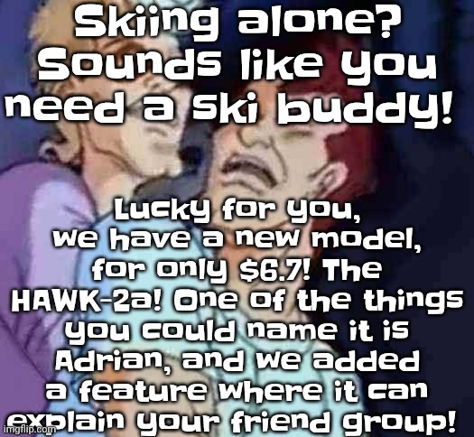 So, if you're tired of hearing your cat mewing, and you have a sick ma, go outside and get a ski buddy! | Skiing alone? Sounds like you need a ski buddy! Lucky for you, we have a new model, for only $6.7! The HAWK-2a! One of the things you could name it is Adrian, and we added a feature where it can explain your friend group! | image tagged in nutbusters | made w/ Imgflip meme maker