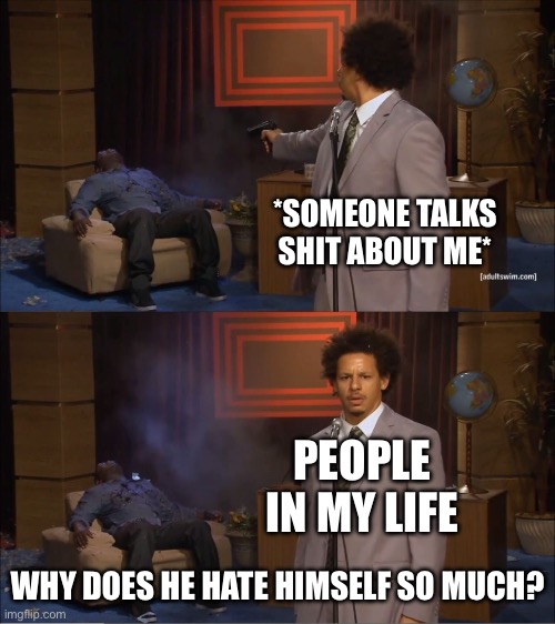 My life in a nutshell | *SOMEONE TALKS SHIT ABOUT ME*; PEOPLE IN MY LIFE; WHY DOES HE HATE HIMSELF SO MUCH? | image tagged in memes,who killed hannibal | made w/ Imgflip meme maker