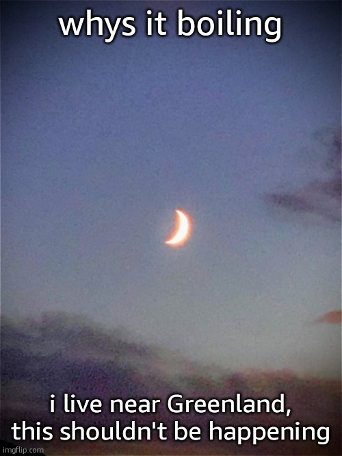 The moon | whys it boiling; i live near Greenland, this shouldn't be happening | image tagged in the moon | made w/ Imgflip meme maker