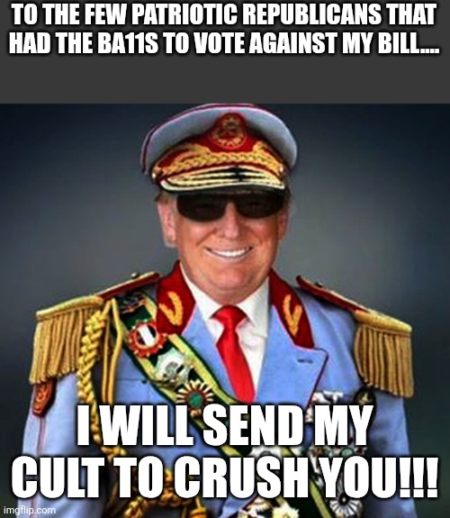 I will crush you! | TO THE FEW PATRIOTIC REPUBLICANS THAT HAD THE BA11S TO VOTE AGAINST MY BILL.... I WILL SEND MY CULT TO CRUSH YOU!!! | image tagged in donald trump,trump,maga,trump sucks,republicans,nevertrump | made w/ Imgflip meme maker