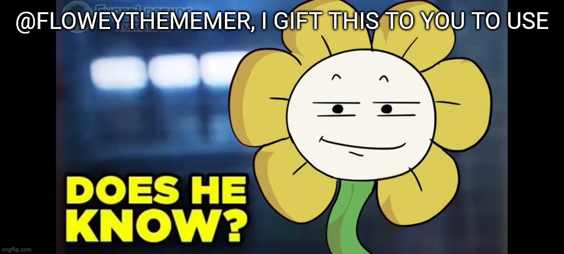 @FLOWEYTHEMEMER, I GIFT THIS TO YOU TO USE | image tagged in flowey does he know temp | made w/ Imgflip meme maker