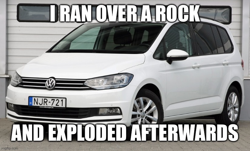 Volkswagen Touran | I RAN OVER A ROCK; AND EXPLODED AFTERWARDS | image tagged in cars,volkswagen,funny,explosion | made w/ Imgflip meme maker