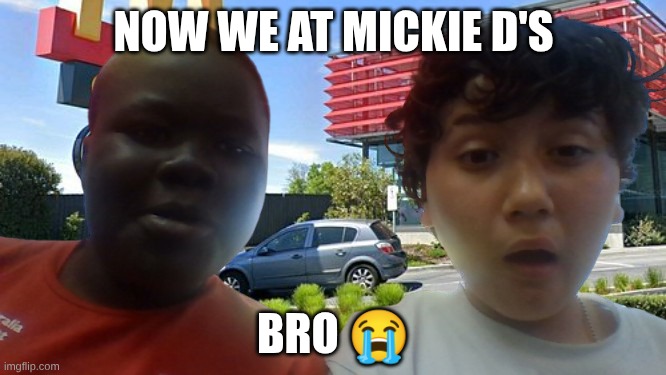 NOW WE AT MICKIE D'S; BRO ? | NOW WE AT MICKIE D'S; BRO 😭 | image tagged in funny,memes,idk what to put here | made w/ Imgflip meme maker