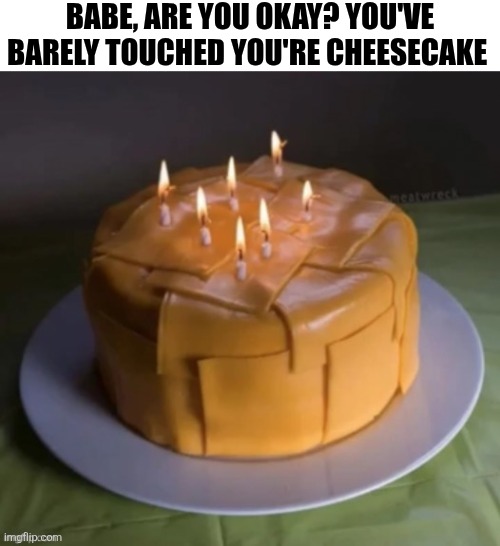 Babe, Are You Okay? You've Barely Touched You're Cheesecake | BABE, ARE YOU OKAY? YOU'VE BARELY TOUCHED YOU'RE CHEESECAKE | image tagged in chrisjoines1 | made w/ Imgflip meme maker
