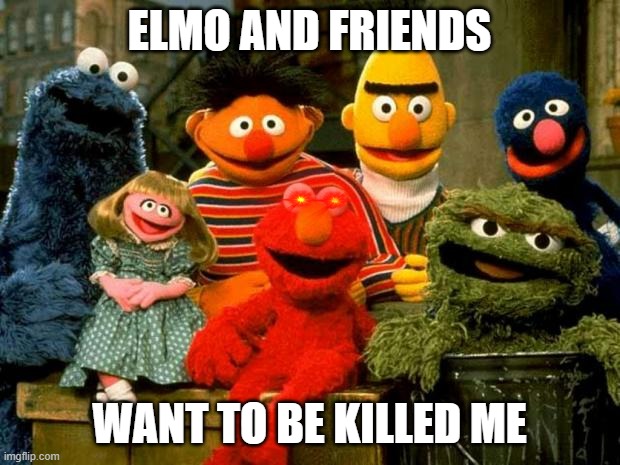 Elmo and Friends | ELMO AND FRIENDS; WANT TO BE KILLED ME | image tagged in elmo and friends | made w/ Imgflip meme maker