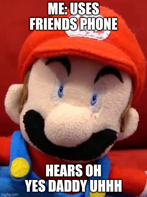 Did this ever happen to you not me | ME: USES FRIENDS PHONE; HEARS OH YES DADDY UHHH | image tagged in sml mario terrified face | made w/ Imgflip meme maker