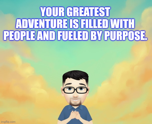 Yes | YOUR GREATEST ADVENTURE IS FILLED WITH PEOPLE AND FUELED BY PURPOSE. | image tagged in people,adventure time,motivation,love | made w/ Imgflip meme maker