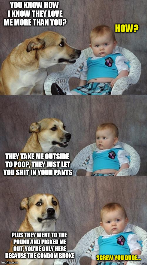 Dogs...Infinitely Better than Kids | YOU KNOW HOW I KNOW THEY LOVE ME MORE THAN YOU? PLUS THEY WENT TO THE POUND AND PICKED ME OUT, YOU'RE ONLY HERE BECAUSE THE CONDOM BROKE HOW | image tagged in memes,dad joke dog | made w/ Imgflip meme maker