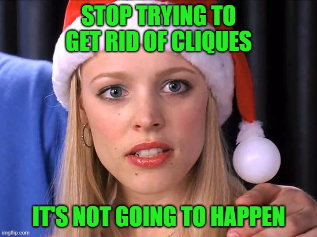 Cliques Are Forever | STOP TRYING TO GET RID OF CLIQUES; IT'S NOT GOING TO HAPPEN | image tagged in stop trying,fetch,regina george,cliques,high school | made w/ Imgflip meme maker