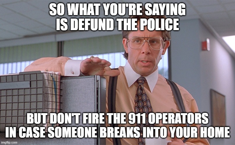 Contingency Planning | SO WHAT YOU'RE SAYING IS DEFUND THE POLICE; BUT DON'T FIRE THE 911 OPERATORS IN CASE SOMEONE BREAKS INTO YOUR HOME | image tagged in office space bill lumbergh,defund the police | made w/ Imgflip meme maker