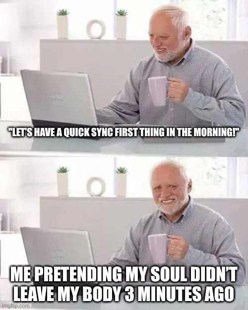 Hide the Pain Harold | "LET’S HAVE A QUICK SYNC FIRST THING IN THE MORNING!"; ME PRETENDING MY SOUL DIDN’T LEAVE MY BODY 3 MINUTES AGO | image tagged in memes,hide the pain harold | made w/ Imgflip meme maker