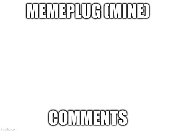 Pluh | MEMEPLUG (MINE); COMMENTS | made w/ Imgflip meme maker