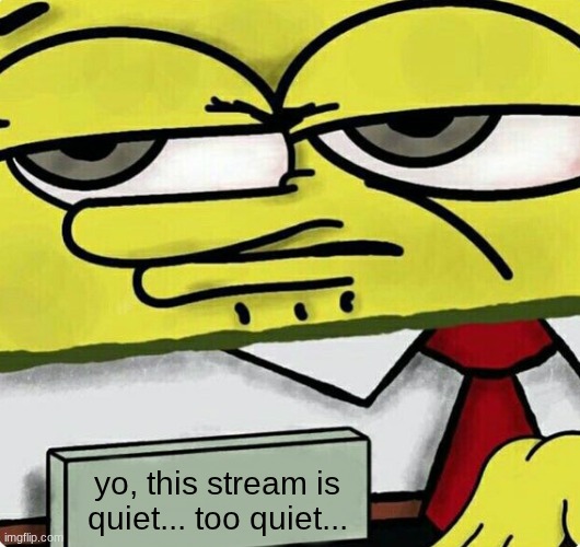 SpongeBob nametag | yo, this stream is quiet... too quiet... | image tagged in spongebob nametag | made w/ Imgflip meme maker