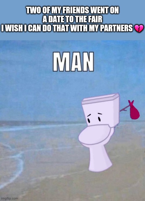 Lucky mfs | TWO OF MY FRIENDS WENT ON A DATE TO THE FAIR
I WISH I CAN DO THAT WITH MY PARTNERS 💔 | image tagged in man | made w/ Imgflip meme maker