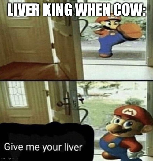 Liver King | LIVER KING WHEN COW: | image tagged in give me your liver | made w/ Imgflip meme maker