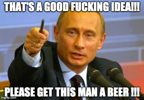 you will get a price  | THAT'S A GOOD F**KING IDEA!!! PLEASE GET THIS MAN A BEER !!! | image tagged in memes,good guy putin,beer,good idea,funny,reactions | made w/ Imgflip meme maker