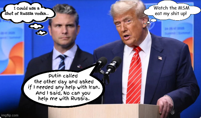 The Perfect Imaginary Phone Call | Watch the MSM eat my shit up! I could use a shot of Russia vodka... Putin called 
the other day and asked
 if I needed any help with Iran. 
And I said, No can you 
help me with Russia. | image tagged in the perfect imaginary phone call,trump tales,bone spurs,maga mirage,let's hear the call,still hasn't sent any support to ukraine | made w/ Imgflip meme maker