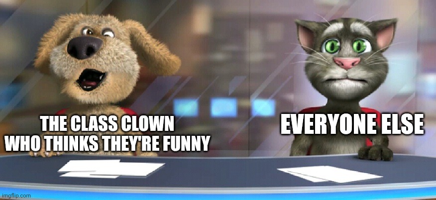 Relatable meme ig | EVERYONE ELSE; THE CLASS CLOWN WHO THINKS THEY'RE FUNNY | image tagged in dumb talking ben | made w/ Imgflip meme maker