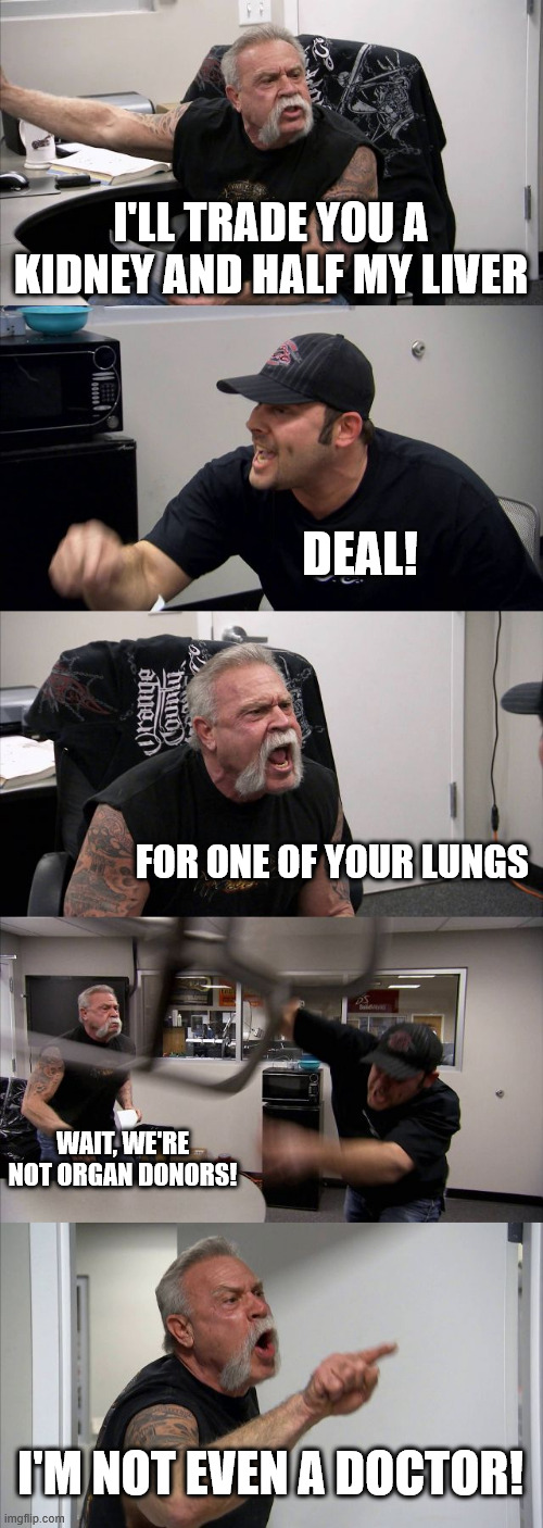 American Chopper Argument | I'LL TRADE YOU A KIDNEY AND HALF MY LIVER; DEAL! FOR ONE OF YOUR LUNGS; WAIT, WE'RE NOT ORGAN DONORS! I'M NOT EVEN A DOCTOR! | image tagged in memes,american chopper argument | made w/ Imgflip meme maker