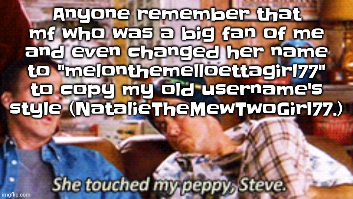 Yk the one who was obsessed with kids cartoons | Anyone remember that mf who was a big fan of me and even changed her name to "melonthemelloettagirl77" to copy my old username's style (NatalieTheMewTwoGirl77.) | image tagged in peppy | made w/ Imgflip meme maker