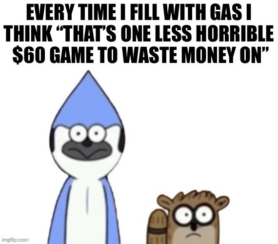 Certainly puts things in perspective | EVERY TIME I FILL WITH GAS I
THINK “THAT’S ONE LESS HORRIBLE
 $60 GAME TO WASTE MONEY ON” | image tagged in haste broken worlds is awesome | made w/ Imgflip meme maker