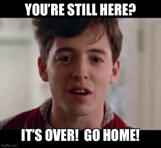 Bueller - Go Home | YOU’RE STILL HERE? IT’S OVER!  GO HOME! | image tagged in bueller - go home | made w/ Imgflip meme maker