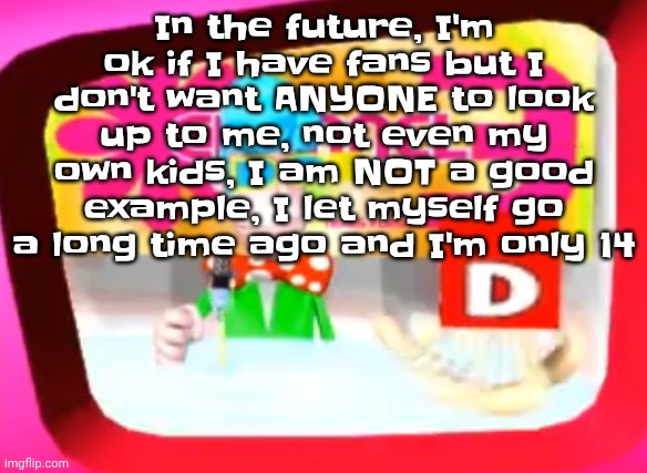 Skedaddle | In the future, I'm ok if I have fans but I don't want ANYONE to look up to me, not even my own kids, I am NOT a good example, I let myself go a long time ago and I'm only 14 | image tagged in skedaddle | made w/ Imgflip meme maker