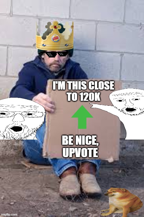 You give me points, it gives you points | I'M THIS CLOSE
TO 120K; BE NICE,
UPVOTE | image tagged in homeless sign,upvote begging,why not | made w/ Imgflip meme maker
