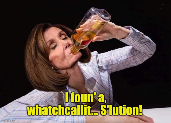 Nancy Pelosi Drunk | I foun' a, whatchcallit... S'lution! | image tagged in nancy pelosi drunk | made w/ Imgflip meme maker