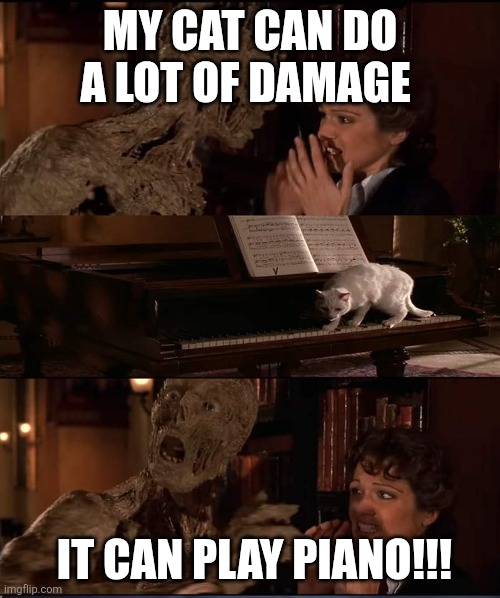 Mummy Surprise | MY CAT CAN DO A LOT OF DAMAGE; IT CAN PLAY PIANO!!! | image tagged in mummy surprise | made w/ Imgflip meme maker