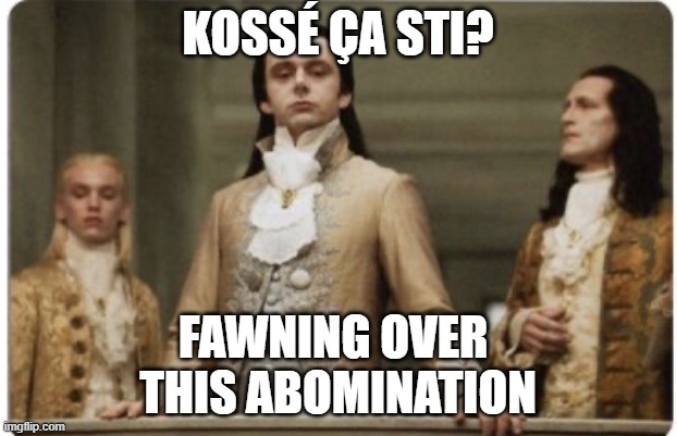 Superior Royalty | KOSSÉ ÇA STI? FAWNING OVER 
THIS ABOMINATION | image tagged in superior royalty | made w/ Imgflip meme maker
