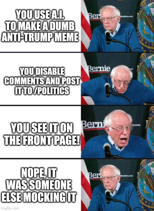 oh dear... | YOU USE A.I. TO MAKE A DUMB ANTI-TRUMP MEME; YOU DISABLE COMMENTS AND POST IT TO /POLITICS; YOU SEE IT ON THE FRONT PAGE! NOPE, IT WAS SOMEONE ELSE MOCKING IT | image tagged in bernie excited and then disappointed | made w/ Imgflip meme maker