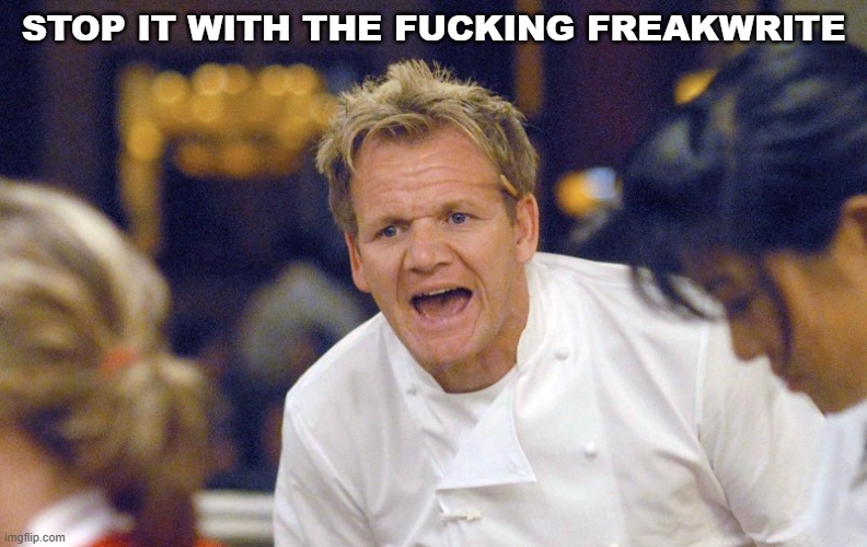 Gordon Ramsay angry | STOP IT WITH THE FUCKING FREAKWRITE | image tagged in gordon ramsay angry | made w/ Imgflip meme maker