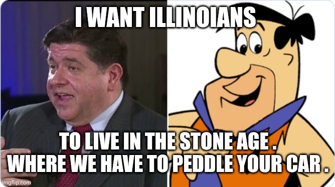 Pritzker and Fred Flintstone | I WANT ILLINOIANS; TO LIVE IN THE STONE AGE . WHERE WE HAVE TO PEDDLE YOUR CAR . | image tagged in pritzker and fred flintstone | made w/ Imgflip meme maker