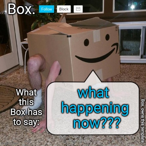 me bored | what 
happening
 now??? | image tagged in box announcement template | made w/ Imgflip meme maker