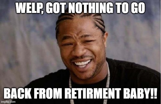 I'M BACK AUB! | WELP, GOT NOTHING TO GO; BACK FROM RETIRMENT BABY!! | image tagged in memes,yo dawg heard you | made w/ Imgflip meme maker