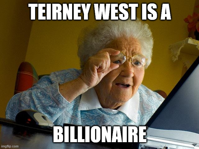 Teirney West | TEIRNEY WEST IS A; BILLIONAIRE | image tagged in true story,truth,billionaire,new zealand,humble,reality | made w/ Imgflip meme maker