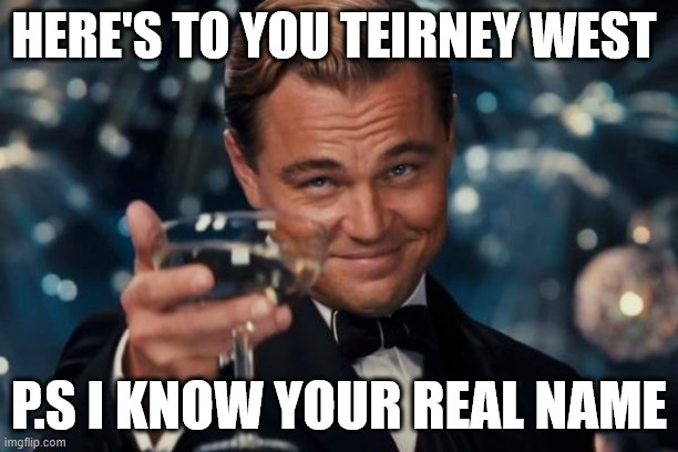 Teirney West | HERE'S TO YOU TEIRNEY WEST; P.S I KNOW YOUR REAL NAME | image tagged in leonardo dicaprio cheers,real life,true story bro,new zealand,billionaire,reality | made w/ Imgflip meme maker