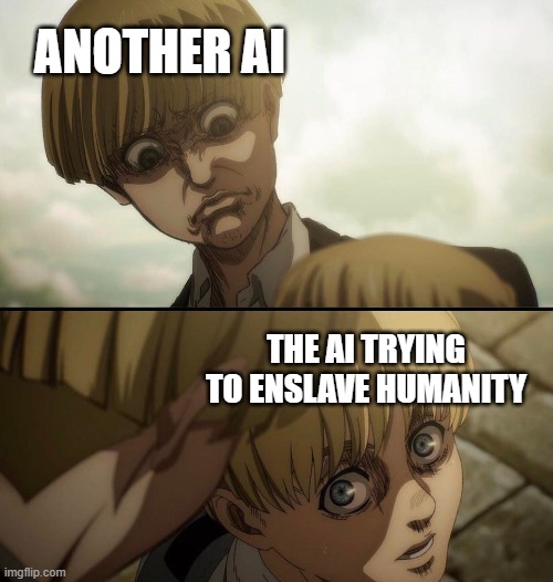 What are the odds of this happening? | ANOTHER AI; THE AI TRYING TO ENSLAVE HUMANITY | image tagged in yelena and armin,apocalypse,wholesome,cool,memes,shower thoughts | made w/ Imgflip meme maker