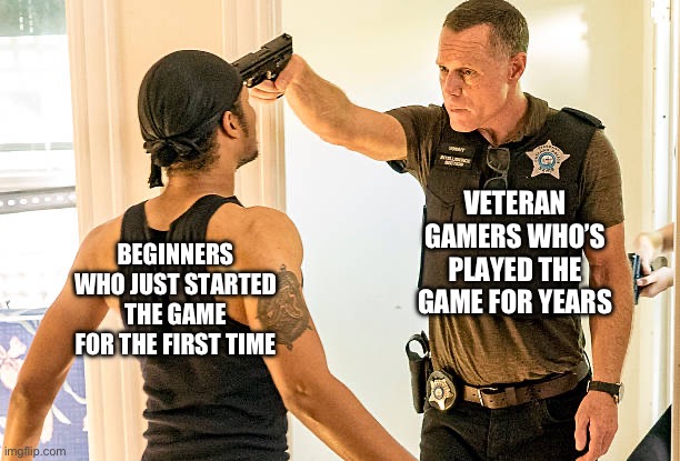 Veteran gamers vs new gamers | VETERAN GAMERS WHO’S PLAYED THE GAME FOR YEARS; BEGINNERS WHO JUST STARTED THE GAME FOR THE FIRST TIME | image tagged in hank voight pointing gun at someone version 2 | made w/ Imgflip meme maker