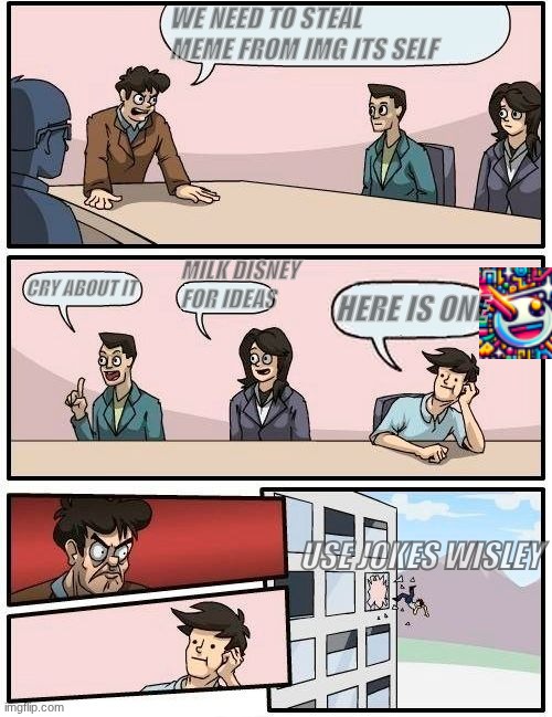 Image title | WE NEED TO STEAL MEME FROM IMG ITS SELF; MILK DISNEY FOR IDEAS; CRY ABOUT IT; HERE IS ONE; USE JOKES WISLEY | image tagged in memes,boardroom meeting suggestion | made w/ Imgflip meme maker