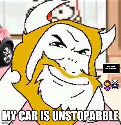 asgore smug | YOU’RE GONNA HAVE AN BAD TIME MY CAR IS UNSTOPABBLE | image tagged in asgore smug | made w/ Imgflip meme maker