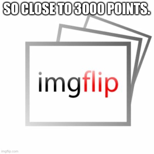 so close | SO CLOSE TO 3000 POINTS. | image tagged in imgflip,so close,3000 points | made w/ Imgflip meme maker