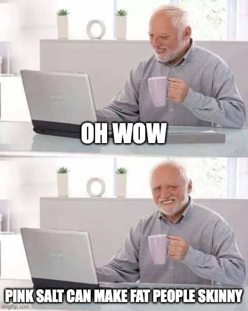 gullible mfs be like: | OH WOW; PINK SALT CAN MAKE FAT PEOPLE SKINNY | image tagged in memes,hide the pain harold | made w/ Imgflip meme maker