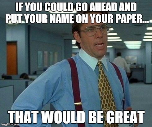 That Would Be Great Meme | IF YOU COULD GO AHEAD AND PUT YOUR NAME ON YOUR PAPER... THAT WOULD BE GREAT | image tagged in memes,that would be great | made w/ Imgflip meme maker