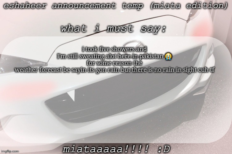 eshaheer announcement temp (miataaa :D) | i took five showers and I'm still sweating alot here in pakistan 😭
for some reason the weather forecast be sayin its gon rain but there is no rain in sight cuh tf | image tagged in eshaheer announcement temp miataaa d | made w/ Imgflip meme maker