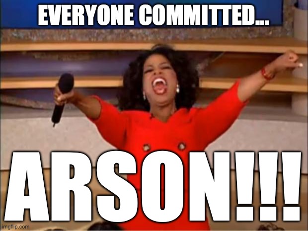 That one mf in class be like: | EVERYONE COMMITTED... ARSON!!! | image tagged in memes,oprah you get a | made w/ Imgflip meme maker