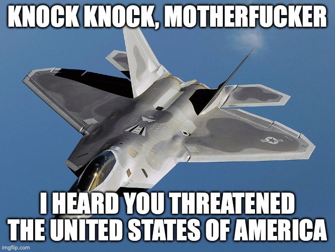 Slavic Lockheed Martin F-22 Raptor | KNOCK KNOCK, MOTHERFUCKER I HEARD YOU THREATENED THE UNITED STATES OF AMERICA | image tagged in slavic lockheed martin f-22 raptor | made w/ Imgflip meme maker