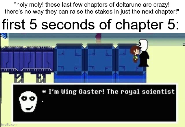 if turns out to be a prediction i will genuinely tweak out | "holy moly! these last few chapters of deltarune are crazy! there's no way they can raise the stakes in just the next chapter!"; first 5 seconds of chapter 5: | made w/ Imgflip meme maker