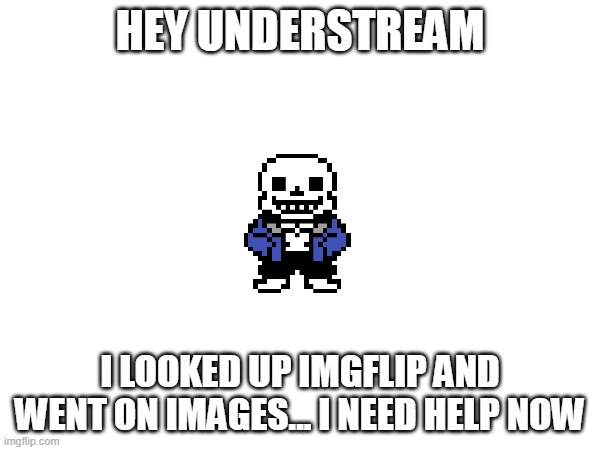 Help | HEY UNDERSTREAM; I LOOKED UP IMGFLIP AND WENT ON IMAGES... I NEED HELP NOW | image tagged in my eyes | made w/ Imgflip meme maker